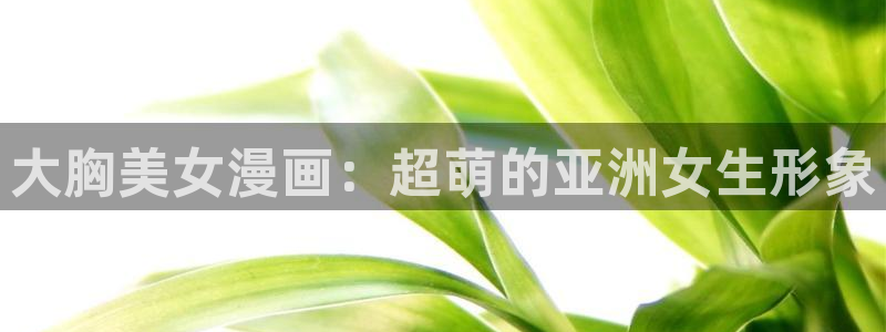 韩漫无遮挡版遮羞漫画：大胸美女漫画：超萌的亚洲女生形象